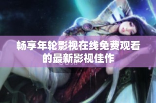 畅享年轮影视在线免费观看的最新影视佳作