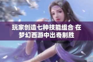 玩家创造七种技能组合 在梦幻西游中出奇制胜