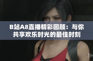 B站A8直播精彩回顾：与你共享欢乐时光的最佳时刻