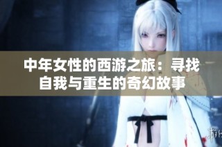 中年女性的西游之旅：寻找自我与重生的奇幻故事