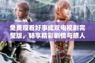 免费观看好事成双电视剧完整版，畅享精彩剧情与感人故事