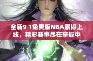 全新9 1免费版NBA震撼上线，精彩赛事尽在掌握中