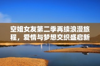 空姐女友第二季再续浪漫旅程，爱情与梦想交织盛启新篇章