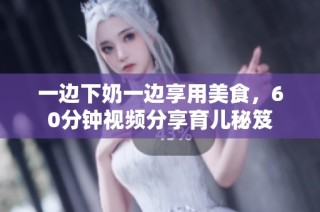 一边下奶一边享用美食，60分钟视频分享育儿秘笈