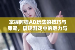 掌握阿狸AD玩法的技巧与策略，展现游戏中的魅力与风采