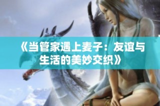 《当管家遇上麦子：友谊与生活的美妙交织》