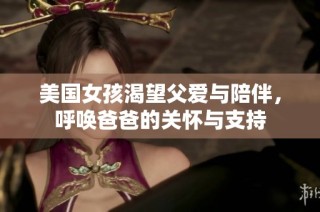 美国女孩渴望父爱与陪伴，呼唤爸爸的关怀与支持
