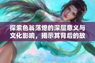 探索色翁荡熄的深层意义与文化影响，揭示其背后的故事与启示