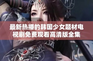 最新热播的韩国少女题材电视剧免费观看高清版全集