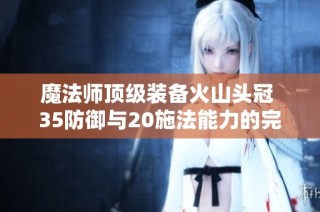 魔法师顶级装备火山头冠 35防御与20施法能力的完美结合