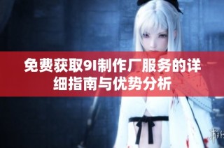 免费获取9I制作厂服务的详细指南与优势分析