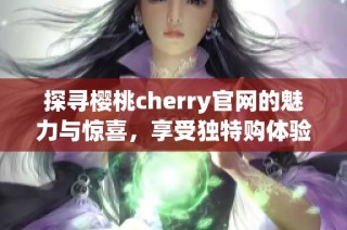 探寻樱桃cherry官网的魅力与惊喜，享受独特购体验
