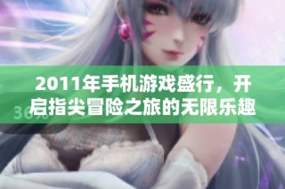 2011年手机游戏盛行，开启指尖冒险之旅的无限乐趣