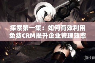 探索第一集：如何有效利用免费CRM提升企业管理效率