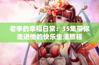 老李的幸福日常：35集带你走进他的快乐生活旅程
