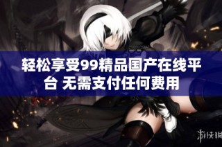 轻松享受99精品国产在线平台 无需支付任何费用