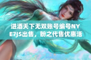 进酒天下无双账号编号NYE7JS出售，盼之代售优惠活动来袭