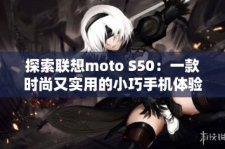 探索联想moto S50：一款时尚又实用的小巧手机体验分享