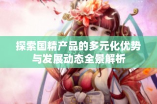 探索国精产品的多元化优势与发展动态全景解析