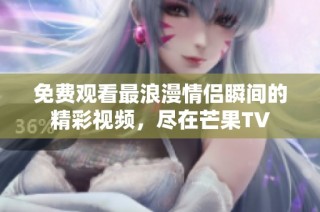 免费观看最浪漫情侣瞬间的精彩视频，尽在芒果TV
