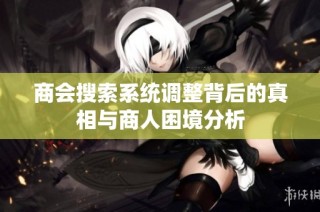 商会搜索系统调整背后的真相与商人困境分析