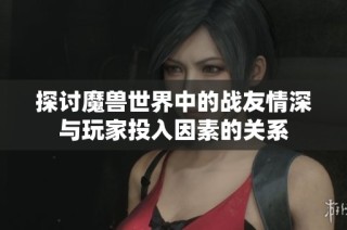 探讨魔兽世界中的战友情深与玩家投入因素的关系