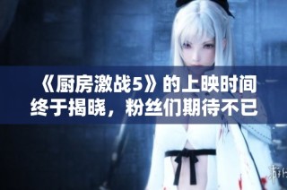 《厨房激战5》的上映时间终于揭晓，粉丝们期待不已！