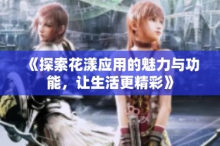 《探索花漾应用的魅力与功能，让生活更精彩》
