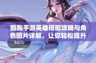 酷跑手游英雄搭配攻略与角色图片详解，让你轻松提升游戏技巧