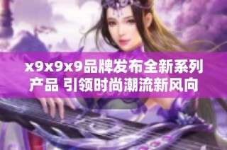 x9x9x9品牌发布全新系列产品 引领时尚潮流新风向