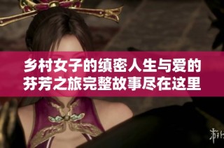 乡村女子的缜密人生与爱的芬芳之旅完整故事尽在这里