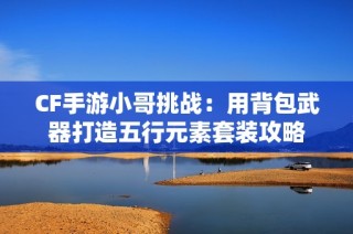 CF手游小哥挑战：用背包武器打造五行元素套装攻略