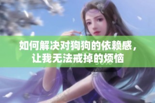 如何解决对狗狗的依赖感，让我无法戒掉的烦恼