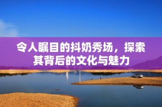 令人瞩目的抖奶秀场，探索其背后的文化与魅力