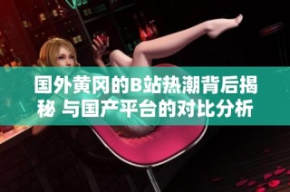 国外黄冈的B站热潮背后揭秘 与国产平台的对比分析