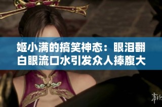 姬小满的搞笑神态：眼泪翻白眼流口水引发众人捧腹大笑