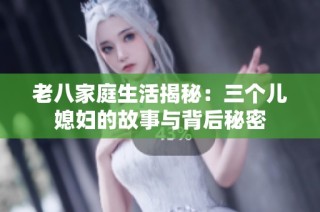 老八家庭生活揭秘：三个儿媳妇的故事与背后秘密
