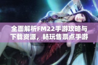 全面解析FM22手游攻略与下载资源，畅玩售票点手游秘籍