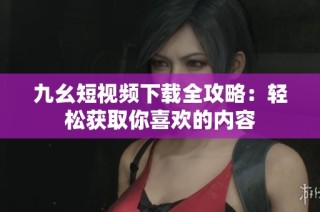 九幺短视频下载全攻略：轻松获取你喜欢的内容