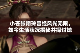 小苍张翔玲曾经风光无限，如今生活状况揭秘并探讨她是否结婚