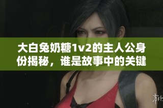 大白兔奶糖1v2的主人公身份揭秘，谁是故事中的关键角色