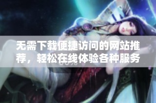 无需下载便捷访问的网站推荐，轻松在线体验各种服务