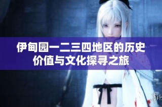 伊甸园一二三四地区的历史价值与文化探寻之旅