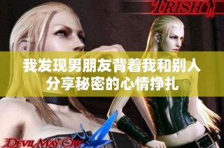 我发现男朋友背着我和别人分享秘密的心情挣扎