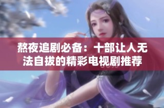 熬夜追剧必备：十部让人无法自拔的精彩电视剧推荐