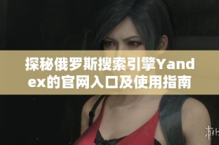 探秘俄罗斯搜索引擎Yandex的官网入口及使用指南