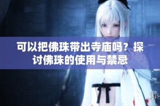 可以把佛珠带出寺庙吗？探讨佛珠的使用与禁忌