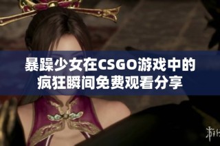 暴躁少女在CSGO游戏中的疯狂瞬间免费观看分享