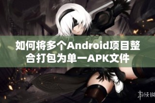 如何将多个Android项目整合打包为单一APK文件