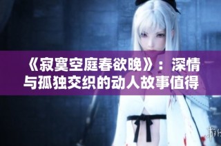 《寂寞空庭春欲晚》：深情与孤独交织的动人故事值得一读